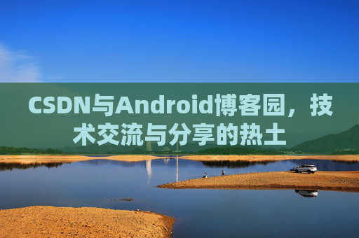CSDN与Android博客园，技术交流与分享的热土